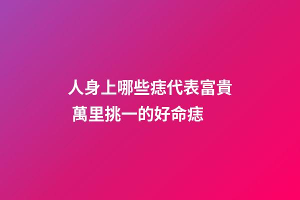 人身上哪些痣代表富貴 萬里挑一的好命痣